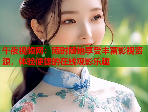 午夜视频网:随时随地享受丰富影视资源,体验便捷的在线观影乐趣 第1张 午夜视频网:随时随地享受丰富影视资源,体验便捷的在线观影乐趣 第1张