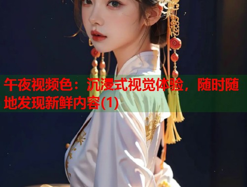 午夜视频色:沉浸式视觉体验,随时随地发现新鲜内容(1) 第1张 午夜视频色:沉浸式视觉体验,随时随地发现新鲜内容(1) 第1张