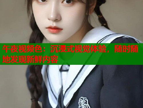 午夜视频色:沉浸式视觉体验,随时随地发现新鲜内容 第1张 午夜视频色:沉浸式视觉体验,随时随地发现新鲜内容 第1张