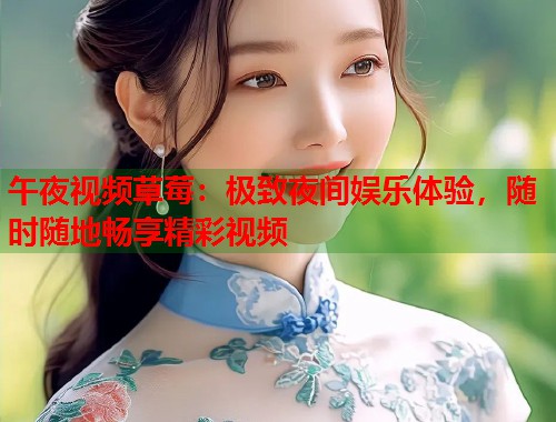 午夜视频草莓:极致夜间娱乐体验,随时随地畅享精彩视频 第1张 午夜视频草莓:极致夜间娱乐体验,随时随地畅享精彩视频 第1张