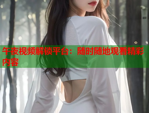 午夜视频解锁平台:随时随地观看精彩内容 第1张 午夜视频解锁平台:随时随地观看精彩内容 第1张