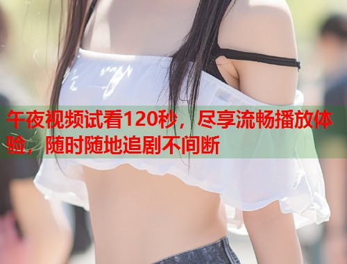 午夜视频试看120秒,尽享流畅播放体验,随时随地追剧不间断 第1张 午夜视频试看120秒,尽享流畅播放体验,随时随地追剧不间断 第1张