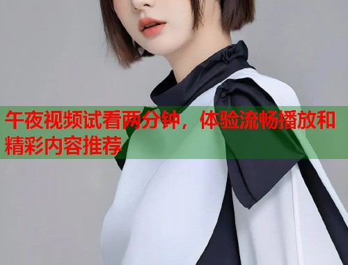 午夜视频试看两分钟,体验流畅播放和精彩内容推荐 第1张 午夜视频试看两分钟,体验流畅播放和精彩内容推荐 第1张