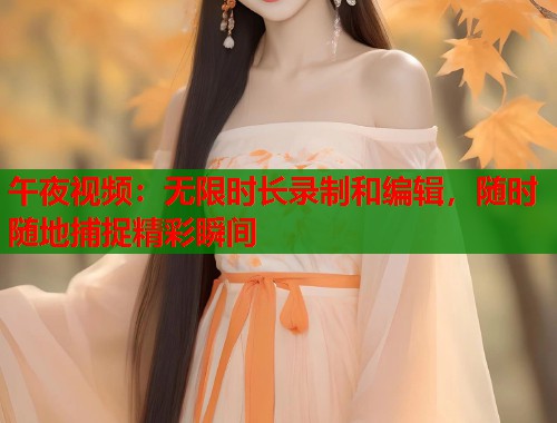 午夜视频:无限时长录制和编辑,随时随地捕捉精彩瞬间 第1张 午夜视频:无限时长录制和编辑,随时随地捕捉精彩瞬间 第1张