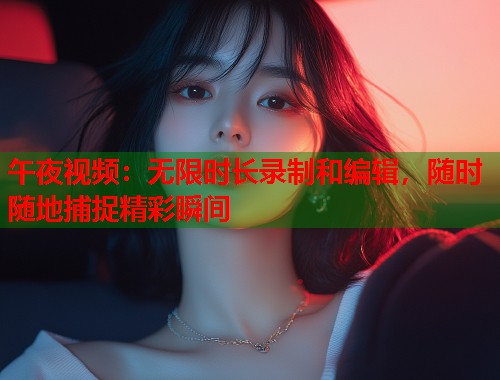 午夜视频:无限时长录制和编辑,随时随地捕捉精彩瞬间 第2张 午夜视频:无限时长录制和编辑,随时随地捕捉精彩瞬间 第2张