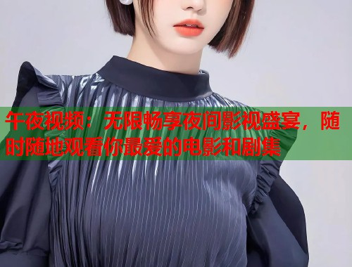 午夜视频:无限畅享夜间影视盛宴,随时随地观看你最爱的电影和剧集 第1张 午夜视频:无限畅享夜间影视盛宴,随时随地观看你最爱的电影和剧集 第1张