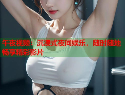 午夜视频:沉浸式夜间娱乐,随时随地畅享精彩影片 第1张 午夜视频:沉浸式夜间娱乐,随时随地畅享精彩影片 第1张