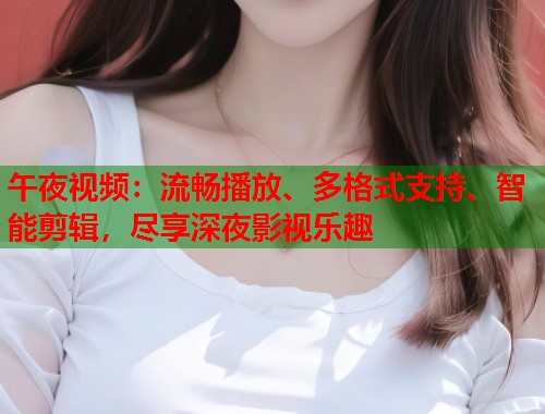 午夜视频:流畅播放、多格式支持、智能剪辑,尽享深夜影视乐趣 第1张 午夜视频:流畅播放、多格式支持、智能剪辑,尽享深夜影视乐趣 第1张