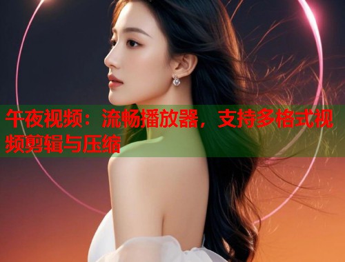 午夜视频:流畅播放器,支持多格式视频剪辑与压缩 第1张 午夜视频:流畅播放器,支持多格式视频剪辑与压缩 第1张