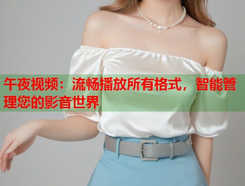 午夜视频:流畅播放所有格式,智能管理您的影音世界 第1张 午夜视频:流畅播放所有格式,智能管理您的影音世界 第1张