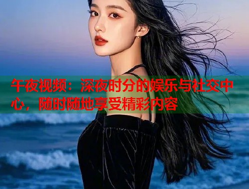 午夜视频:深夜时分的娱乐与社交中心,随时随地享受精彩内容 第1张 午夜视频:深夜时分的娱乐与社交中心,随时随地享受精彩内容 第1张