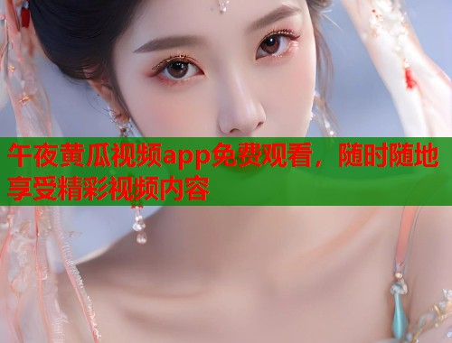 午夜黄瓜视频app免费观看,随时随地享受精彩视频内容 第1张 午夜黄瓜视频app免费观看,随时随地享受精彩视频内容 第1张