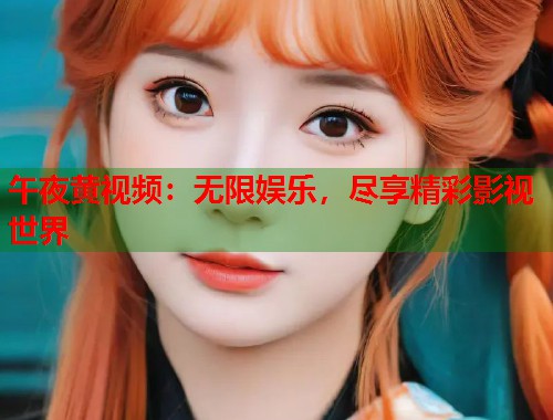 午夜黄视频:无限娱乐,尽享精彩影视世界 第1张 午夜黄视频:无限娱乐,尽享精彩影视世界 第1张