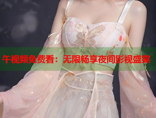 午视频免费看:无限畅享夜间影视盛宴 第1张 午视频免费看:无限畅享夜间影视盛宴 第1张