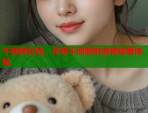 午视频在线,尽享不间断的流畅观看体验 第1张 午视频在线,尽享不间断的流畅观看体验 第1张