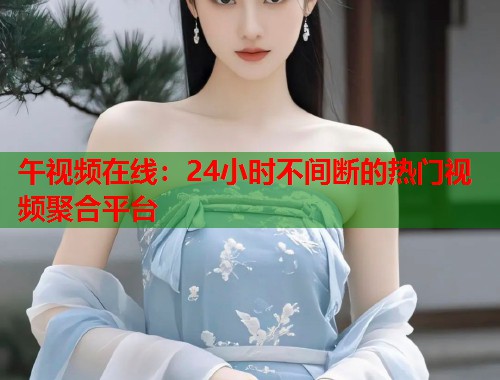 午视频在线:24小时不间断的热门视频聚合平台 第1张 午视频在线:24小时不间断的热门视频聚合平台 第1张