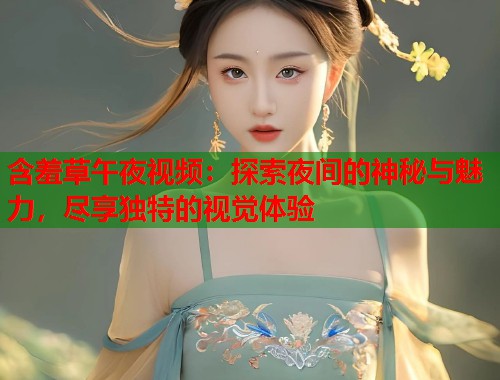 含羞草午夜视频:探索夜间的神秘与魅力,尽享独特的视觉体验 第1张 含羞草午夜视频:探索夜间的神秘与魅力,尽享独特的视觉体验 第1张