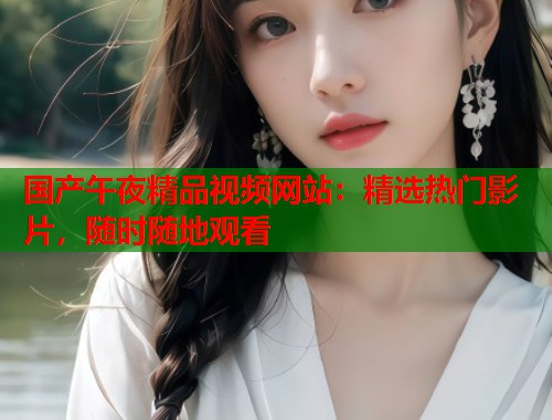 国产午夜精品视频网站:精选热门影片,随时随地观看 第2张 国产午夜精品视频网站:精选热门影片,随时随地观看 第2张