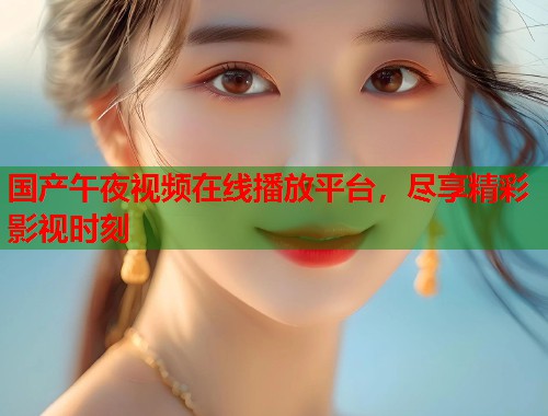 国产午夜视频在线播放平台,尽享精彩影视时刻 第1张 国产午夜视频在线播放平台,尽享精彩影视时刻 第1张