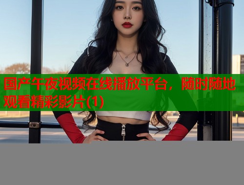 国产午夜视频在线播放平台,随时随地观看精彩影片(1) 第1张 国产午夜视频在线播放平台,随时随地观看精彩影片(1) 第1张