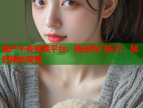 国产午夜视频平台:精选热门影片,随时随地观看 第1张 国产午夜视频平台:精选热门影片,随时随地观看 第1张