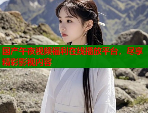 国产午夜视频福利在线播放平台,尽享精彩影视内容 第1张 国产午夜视频福利在线播放平台,尽享精彩影视内容 第1张