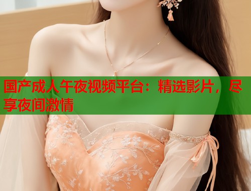 国产成人午夜视频平台:精选影片,尽享夜间激情 第1张 国产成人午夜视频平台:精选影片,尽享夜间激情 第1张