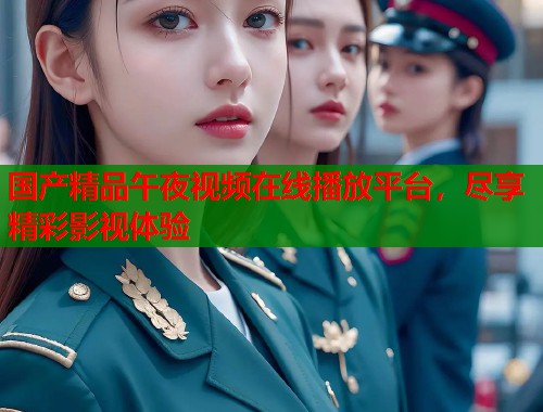 国产精品午夜视频在线播放平台,尽享精彩影视体验 第1张 国产精品午夜视频在线播放平台,尽享精彩影视体验 第1张