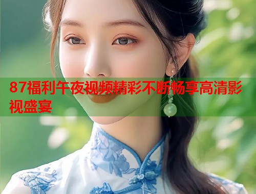 87福利午夜视频精彩不断畅享高清影视盛宴 第1张 87福利午夜视频精彩不断畅享高清影视盛宴 第1张