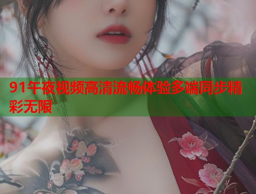 91午夜视频高清流畅体验多端同步精彩无限 第1张 91午夜视频高清流畅体验多端同步精彩无限 第1张