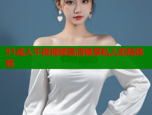 91成人午夜视频高清畅享私人影院体验 第1张 91成人午夜视频高清畅享私人影院体验 第1张