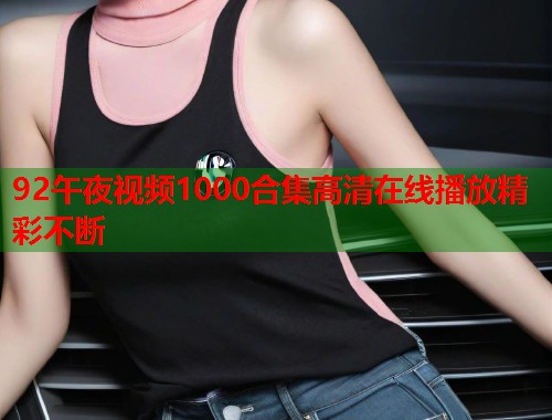 92午夜视频1000合集高清在线播放精彩不断 第1张 92午夜视频1000合集高清在线播放精彩不断 第1张