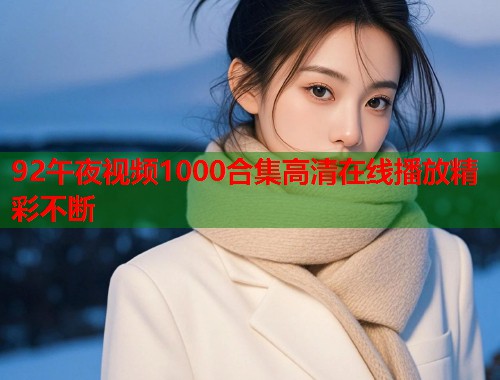 92午夜视频1000合集高清在线播放精彩不断 第2张 92午夜视频1000合集高清在线播放精彩不断 第2张