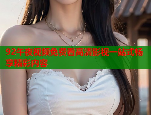 92午夜视频免费看高清影视一站式畅享精彩内容 第1张 92午夜视频免费看高清影视一站式畅享精彩内容 第1张