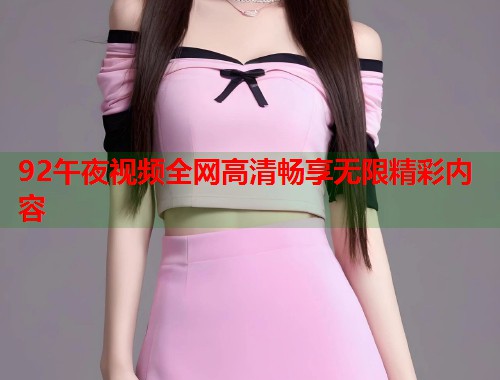 92午夜视频全网高清畅享无限精彩内容 第1张 92午夜视频全网高清畅享无限精彩内容 第1张