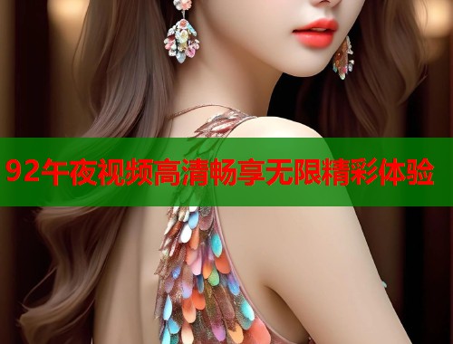 92午夜视频高清畅享无限精彩体验 第1张 92午夜视频高清畅享无限精彩体验 第1张