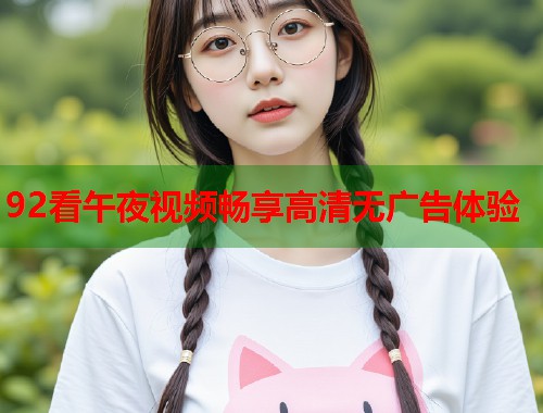 92看午夜视频畅享高清无广告体验 第1张 92看午夜视频畅享高清无广告体验 第1张
