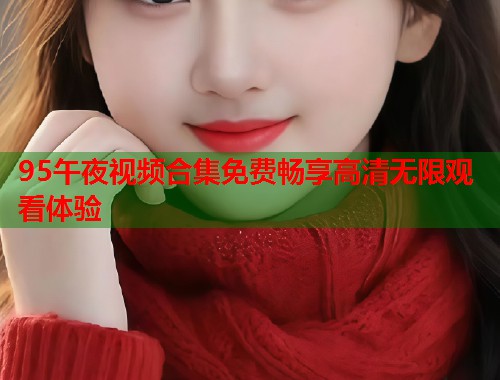 95午夜视频合集免费畅享高清无限观看体验 第1张 95午夜视频合集免费畅享高清无限观看体验 第1张
