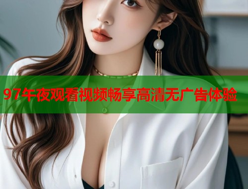 97午夜观看视频畅享高清无广告体验 第2张 97午夜观看视频畅享高清无广告体验 第2张