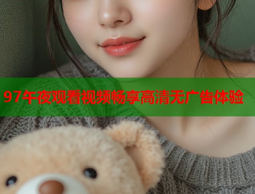 97午夜观看视频畅享高清无广告体验 第1张 97午夜观看视频畅享高清无广告体验 第1张