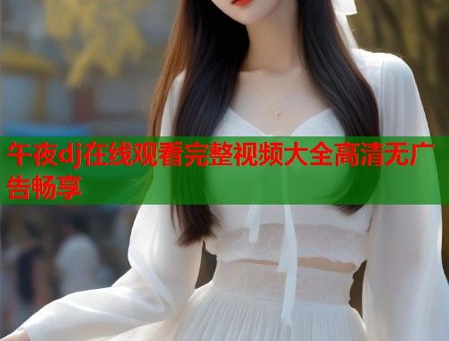 午夜dj在线观看完整视频大全高清无广告畅享 第1张 午夜dj在线观看完整视频大全高清无广告畅享 第1张