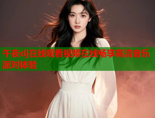 午夜dj在线观看视频在线畅享高清音乐派对体验 第1张 午夜dj在线观看视频在线畅享高清音乐派对体验 第1张