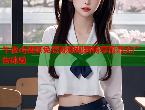 午夜dj视频免费视频观看畅享高清无广告体验 第1张 午夜dj视频免费视频观看畅享高清无广告体验 第1张