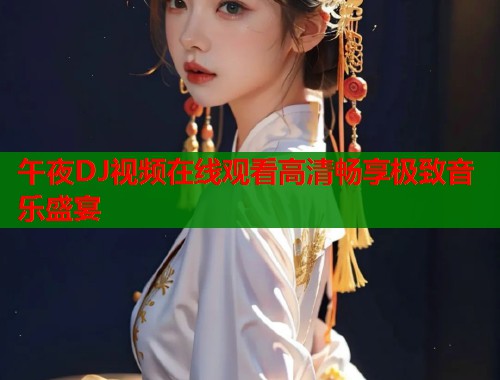 午夜DJ视频在线观看高清畅享极致音乐盛宴 第1张 午夜DJ视频在线观看高清畅享极致音乐盛宴 第1张