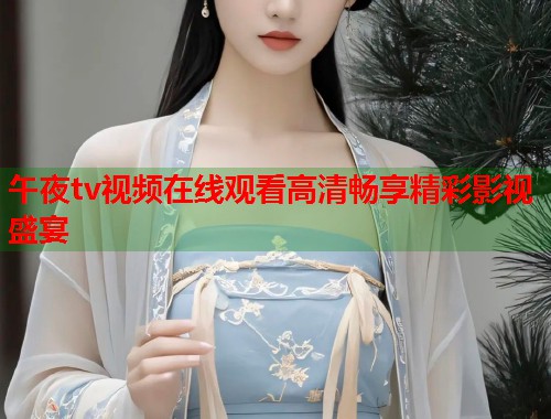 午夜tv视频在线观看高清畅享精彩影视盛宴 第1张 午夜tv视频在线观看高清畅享精彩影视盛宴 第1张