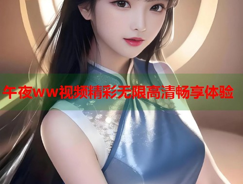 午夜ww视频精彩无限高清畅享体验 第1张 午夜ww视频精彩无限高清畅享体验 第1张