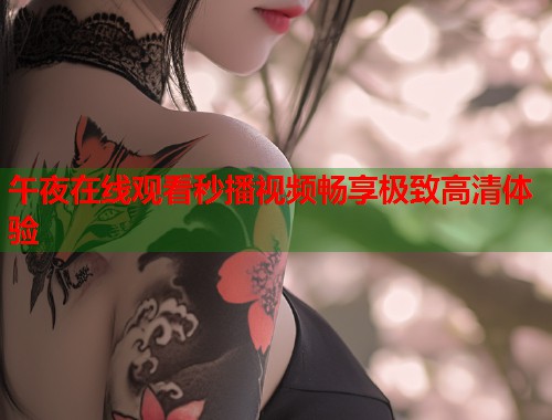 午夜在线观看秒播视频畅享极致高清体验 第1张 午夜在线观看秒播视频畅享极致高清体验 第1张