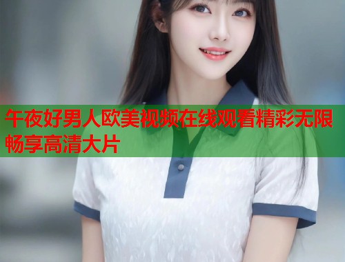 午夜好男人欧美视频在线观看精彩无限畅享高清大片 第1张 午夜好男人欧美视频在线观看精彩无限畅享高清大片 第1张