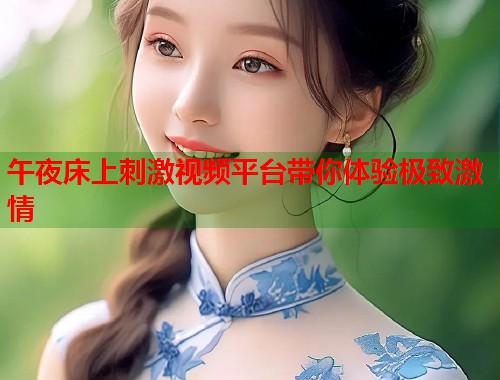 午夜床上刺激视频平台带你体验极致激情 第1张 午夜床上刺激视频平台带你体验极致激情 第1张