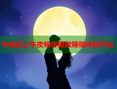 午夜床上午夜畅享极致睡眠体验平台 第1张 午夜床上午夜畅享极致睡眠体验平台 第1张